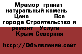 Мрамор, гранит, натуральный камень! › Цена ­ 10 000 - Все города Строительство и ремонт » Услуги   . Крым,Северная